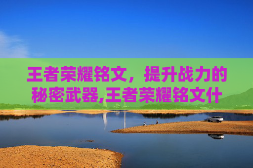 王者荣耀铭文，提升战力的秘密武器,王者荣耀铭文什么意思有什么用