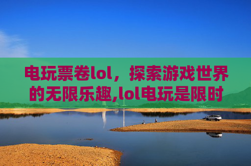 电玩票卷lol，探索游戏世界的无限乐趣,lol电玩是限时皮肤吗