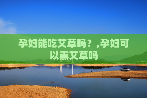 孕妇能吃艾草吗？,孕妇可以熏艾草吗