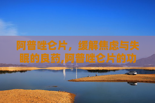 阿普唑仑片，缓解焦虑与失眠的良药,阿普唑仑片的功效与副作用