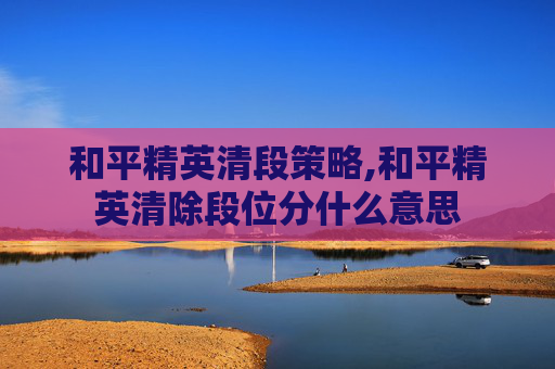 和平精英清段策略,和平精英清除段位分什么意思