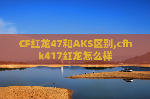 CF红龙47和AKS区别,cfhk417红龙怎么样