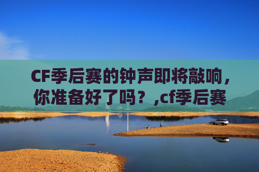 CF季后赛的钟声即将敲响，你准备好了吗？,cf季后赛赛制