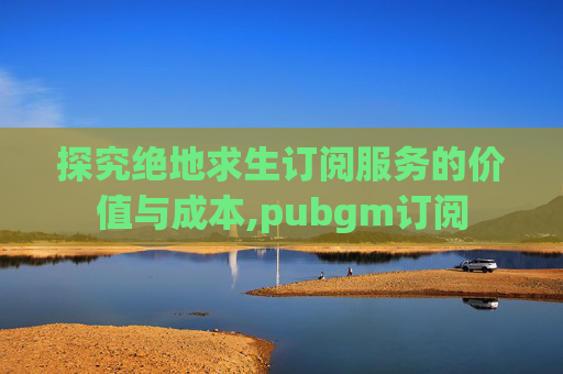 探究绝地求生订阅服务的价值与成本,pubgm订阅