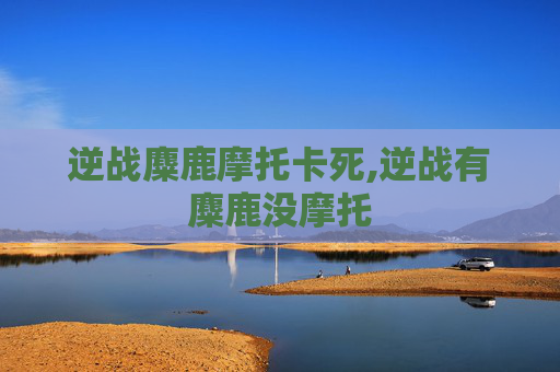 逆战麋鹿摩托卡死,逆战有麋鹿没摩托