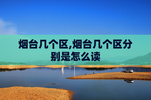 烟台几个区,烟台几个区分别是怎么读