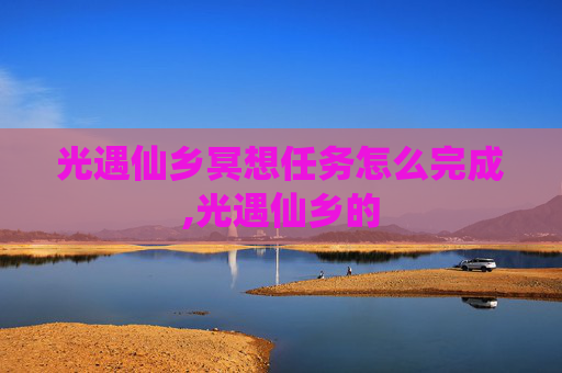 光遇仙乡冥想任务怎么完成,光遇仙乡的