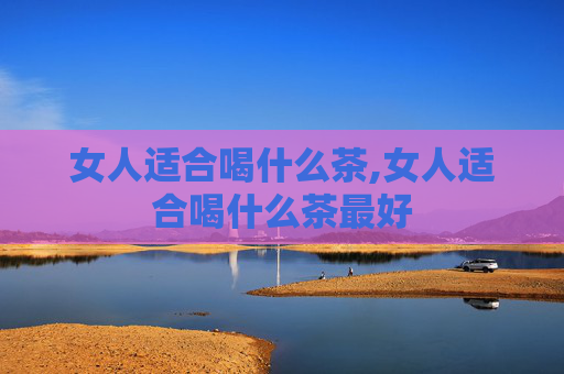女人适合喝什么茶,女人适合喝什么茶最好