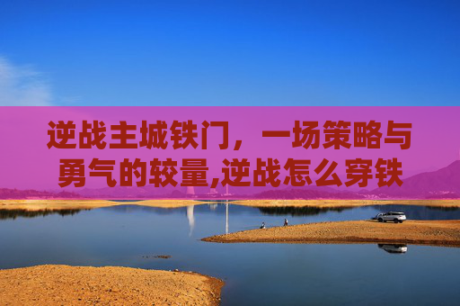 逆战主城铁门，一场策略与勇气的较量,逆战怎么穿铁门