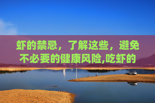 虾的禁忌，了解这些，避免不必要的健康风险,吃虾的禁忌 虾不能和什么一起吃(2)