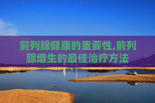 前列腺健康的重要性,前列腺增生的最佳治疗方法