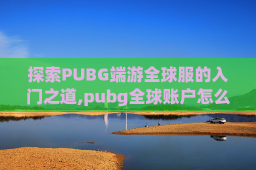 探索PUBG端游全球服的入门之道,pubg全球账户怎么注册