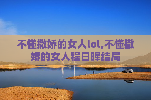 不懂撒娇的女人lol,不懂撒娇的女人程日晖结局
