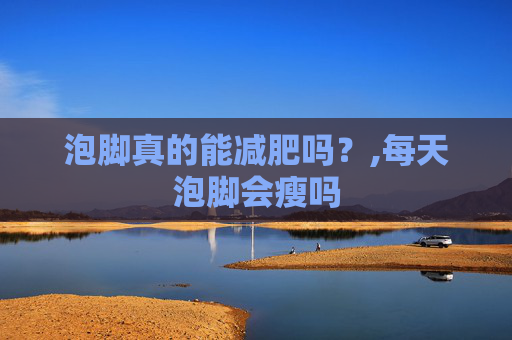 泡脚真的能减肥吗？,每天泡脚会瘦吗