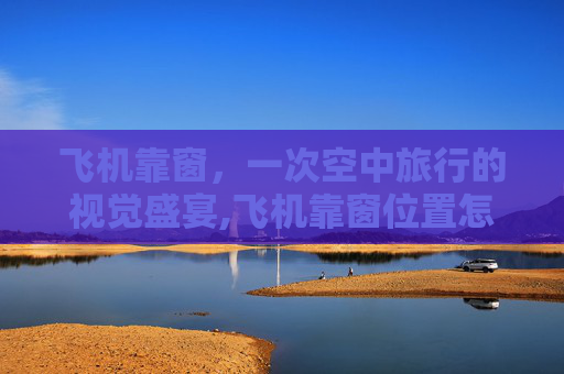 飞机靠窗，一次空中旅行的视觉盛宴,飞机靠窗位置怎么选最佳观赏