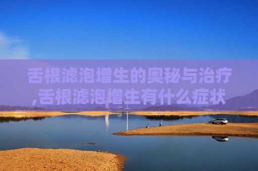 舌根滤泡增生的奥秘与治疗,舌根滤泡增生有什么症状