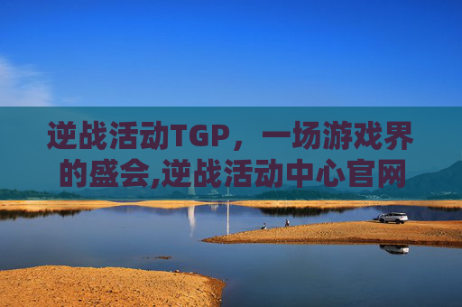 逆战活动TGP，一场游戏界的盛会,逆战活动中心官网