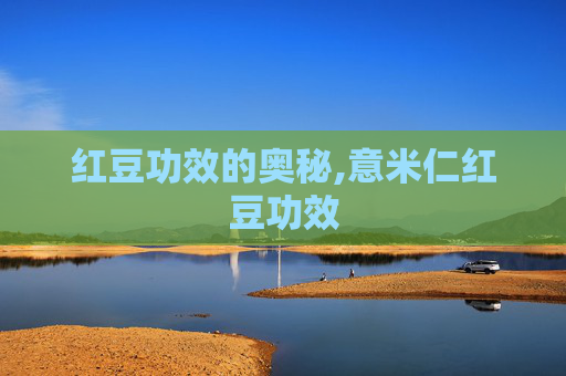 红豆功效的奥秘,意米仁红豆功效