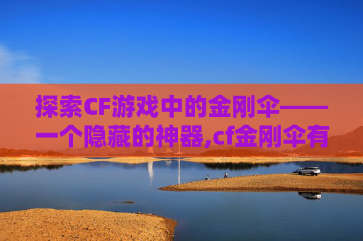 探索CF游戏中的金刚伞——一个隐藏的神器,cf金刚伞有什么用