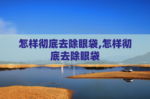怎样彻底去除眼袋,怎样彻底去除眼袋