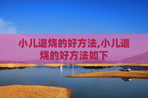 小儿退烧的好方法,小儿退烧的好方法如下