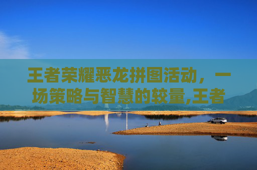 王者荣耀恶龙拼图活动，一场策略与智慧的较量,王者荣耀恶龙拼图活动攻略