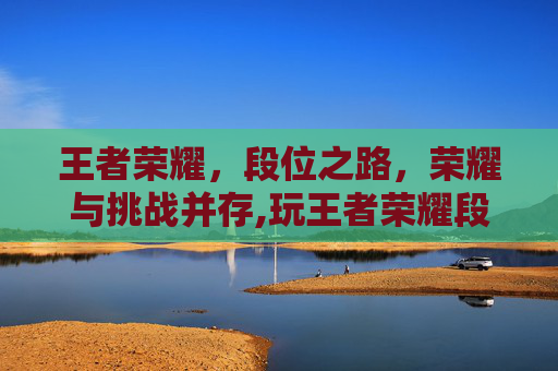 王者荣耀，段位之路，荣耀与挑战并存,玩王者荣耀段位升星卡怎么获得