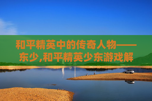 和平精英中的传奇人物——东少,和平精英少东游戏解说