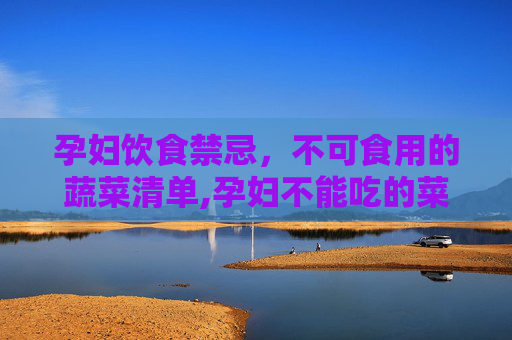孕妇饮食禁忌，不可食用的蔬菜清单,孕妇不能吃的菜谱大全清单