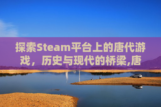 探索Steam平台上的唐代游戏，历史与现代的桥梁,唐朝题材游戏