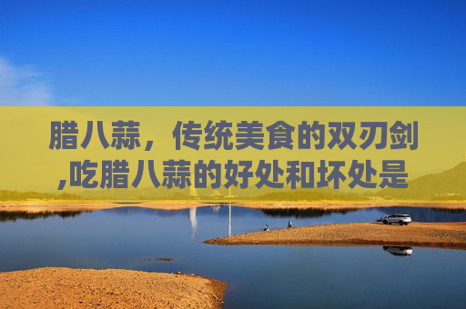 腊八蒜，传统美食的双刃剑,吃腊八蒜的好处和坏处是什么