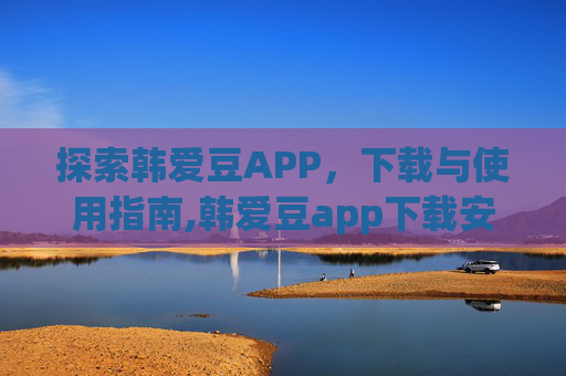探索韩爱豆APP，下载与使用指南,韩爱豆app下载安装官方最新版