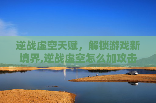 逆战虚空天赋，解锁游戏新境界,逆战虚空怎么加攻击