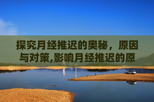 探究月经推迟的奥秘，原因与对策,影响月经推迟的原因有哪些