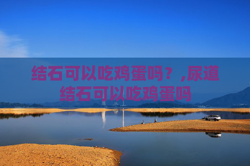 结石可以吃鸡蛋吗？,尿道结石可以吃鸡蛋吗