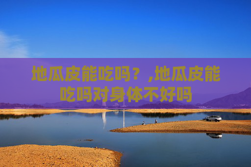 地瓜皮能吃吗？,地瓜皮能吃吗对身体不好吗