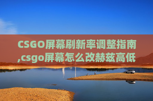 CSGO屏幕刷新率调整指南,csgo屏幕怎么改赫兹高低
