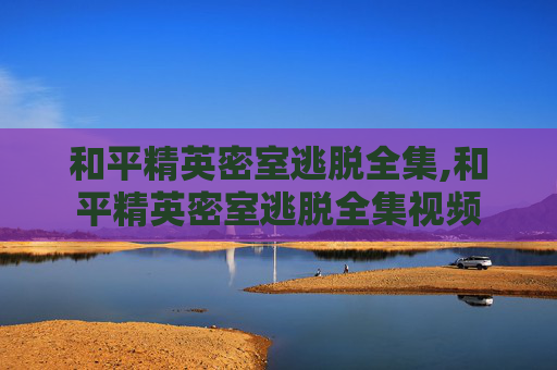 和平精英密室逃脱全集,和平精英密室逃脱全集视频