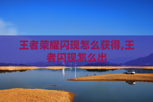 王者荣耀闪现怎么获得,王者闪现怎么出