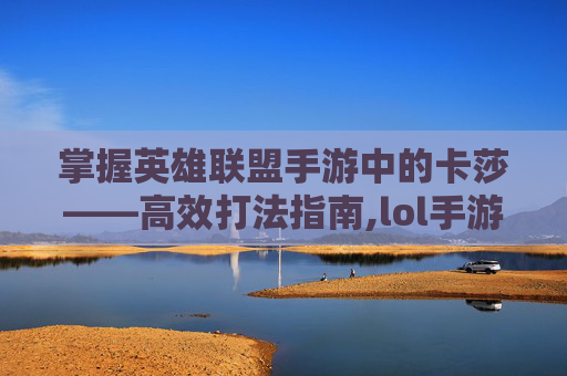 掌握英雄联盟手游中的卡莎——高效打法指南,lol手游卡莎打法技巧攻略