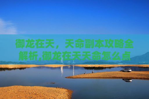 御龙在天，天命副本攻略全解析,御龙在天天命怎么点