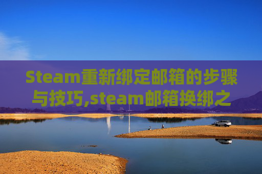 Steam重新绑定邮箱的步骤与技巧,steam邮箱换绑之后怎么登录