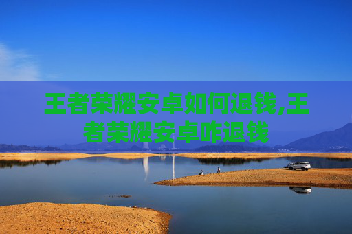 王者荣耀安卓如何退钱,王者荣耀安卓咋退钱