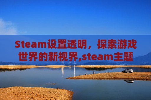 Steam设置透明，探索游戏世界的新视界,steam主题怎么透明