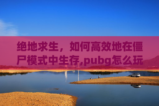 绝地求生，如何高效地在僵尸模式中生存,pubg怎么玩僵尸模式