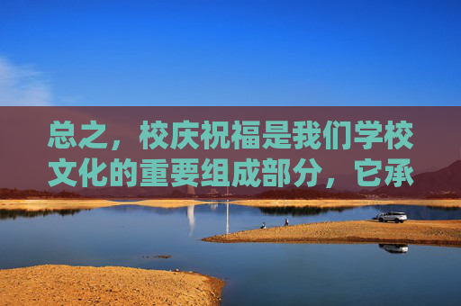 总之，校庆祝福是我们学校文化的重要组成部分，它承载着我们的梦想和追求。在这个特殊的日子里，让我们一起欢聚一堂，共同庆祝我们的成长和进步。让我们携手前行，在未来的道路上书写更加辉煌的篇章！,校庆祝福语