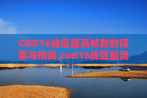 COD16战区最高帧数的探索与挑战,cod16战区最流畅画面设置
