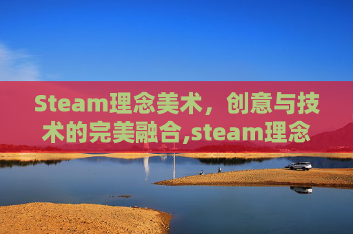 Steam理念美术，创意与技术的完美融合,steam理念有哪些特点