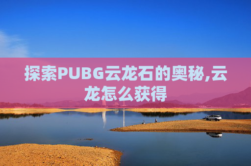 探索PUBG云龙石的奥秘,云龙怎么获得