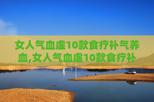 女人气血虚10款食疗补气养血,女人气血虚10款食疗补气养血方